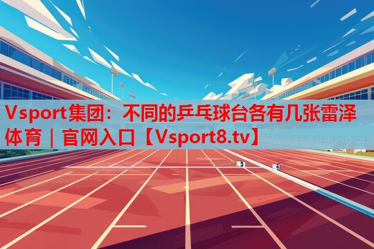 Vsport集團(tuán)：不同的乒乓球臺各有幾張雷澤體育｜官網(wǎng)入口