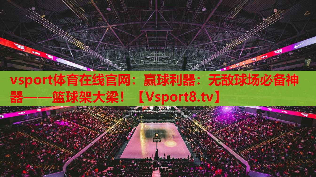 vsport體育在線官網(wǎng)：贏球利器：無(wú)敵球場(chǎng)必備神器——籃球架大梁！