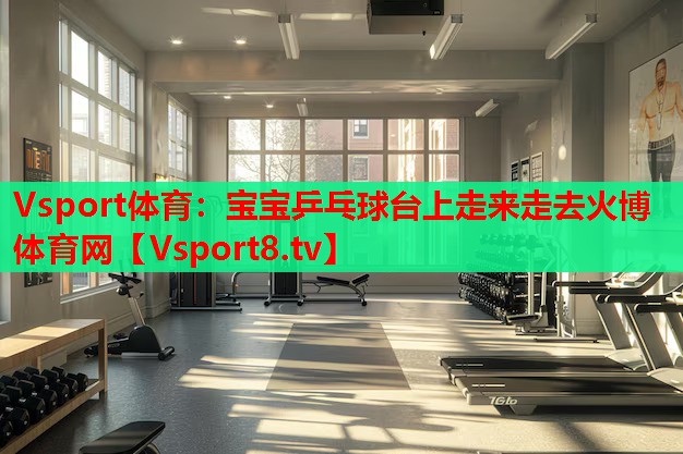 Vsport體育：寶寶乒乓球臺上走來走去火博體育網(wǎng)