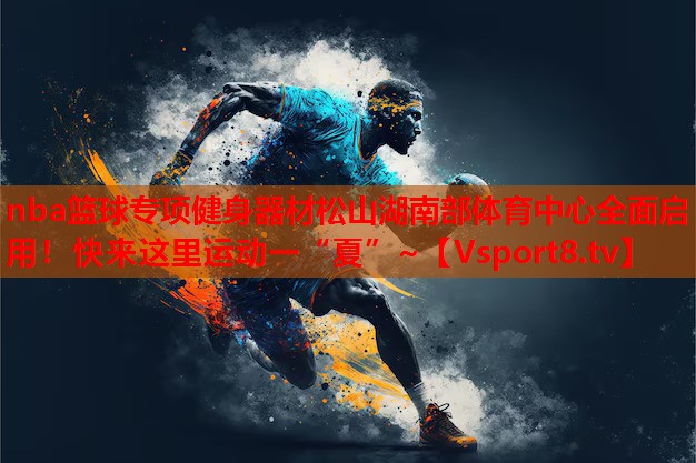 nba籃球?qū)ｍ?xiàng)健身器材松山湖南部體育中心全面啟用！快來這里運(yùn)動(dòng)一“夏”~