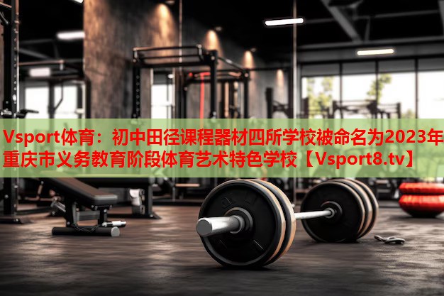 Vsport體育：初中田徑課程器材四所學校被命名為2023年重慶市義務教育階段體育藝術(shù)特色學校