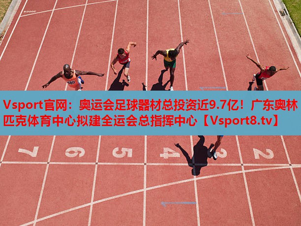 Vsport官網(wǎng)：奧運(yùn)會足球器材總投資近9.7億！廣東奧林匹克體育中心擬建全運(yùn)會總指揮中心