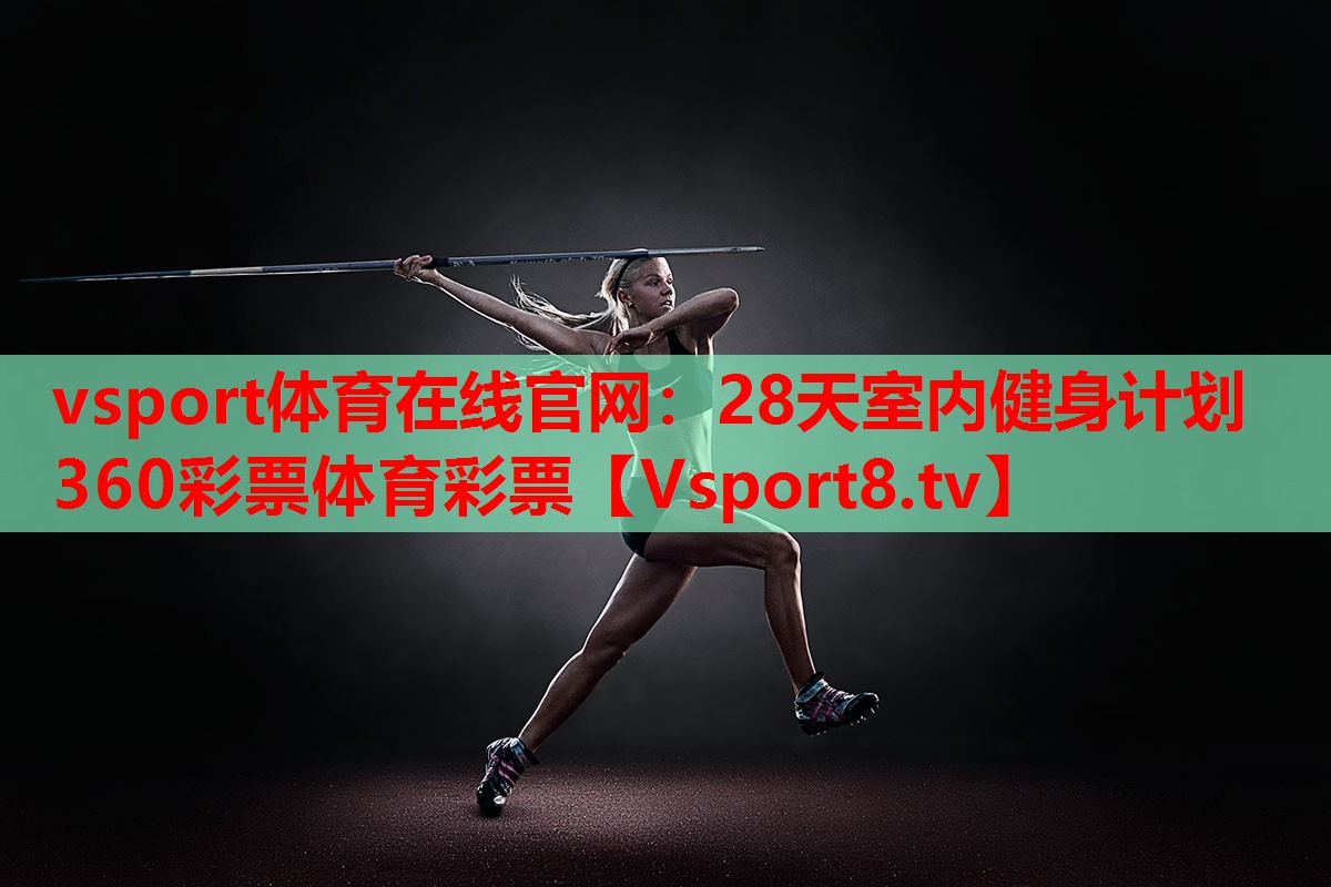 vsport體育在線(xiàn)官網(wǎng)：28天室內(nèi)健身計(jì)劃360彩票體育彩票