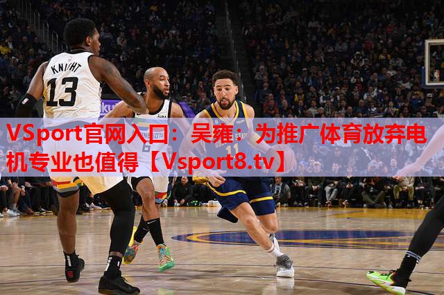 VSport官網(wǎng)入口：吳雍：為推廣體育放棄電機(jī)專(zhuān)業(yè)也值得