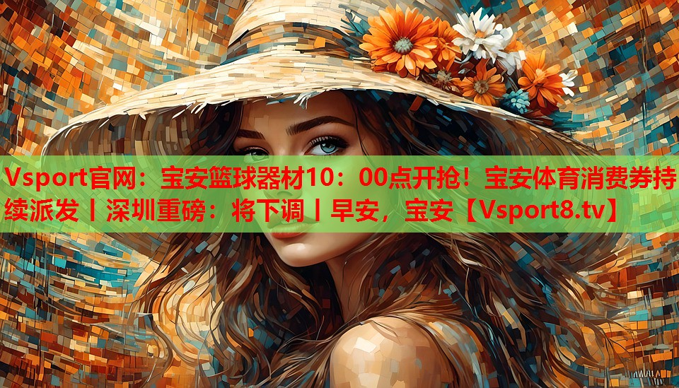 Vsport官網(wǎng)：寶安籃球器材10：00點(diǎn)開(kāi)搶！寶安體育消費(fèi)券持續(xù)派發(fā)丨深圳重磅：將下調(diào)丨早安，寶安